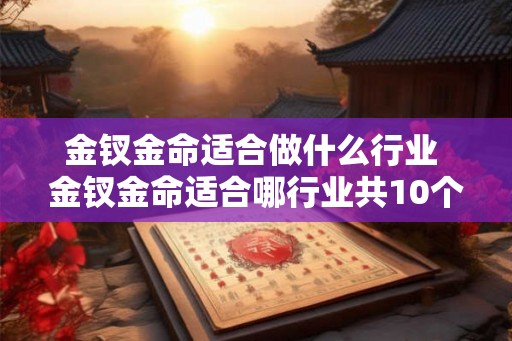 金钗金命适合做什么行业 金钗金命适合哪行业共10个字 金钗金命适合做什么行业 金钗金命适合哪行业共10个字
