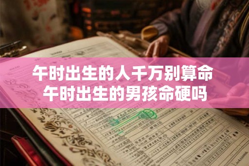 午时出生的人千万别算命 午时出生的男孩命硬吗