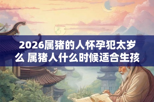 2026属猪的人怀孕犯太岁么 属猪人什么时候适合生孩子