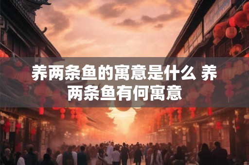 养两条鱼的寓意是什么 养两条鱼有何寓意