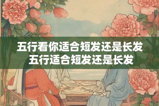 五行看你适合短发还是长发 五行适合短发还是长发