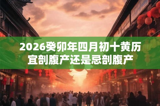 2026癸卯年四月初十黄历宜剖腹产还是忌剖腹产