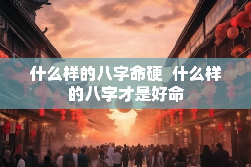 什么样的八字命硬  什么样的八字才是好命