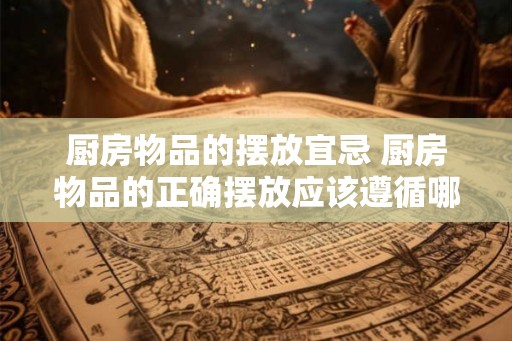 厨房物品的摆放宜忌 厨房物品的正确摆放应该遵循哪些规则 厨房物品的摆放宜忌 厨房物品的正确摆放应该遵循哪些规则