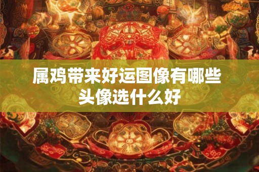 属鸡带来好运图像有哪些 头像选什么好