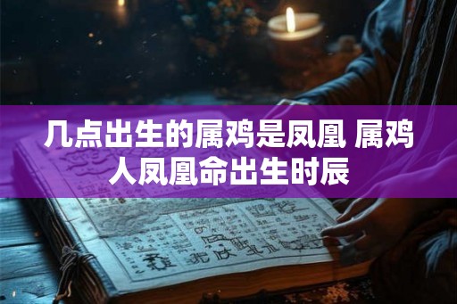 几点出生的属鸡是凤凰 属鸡人凤凰命出生时辰