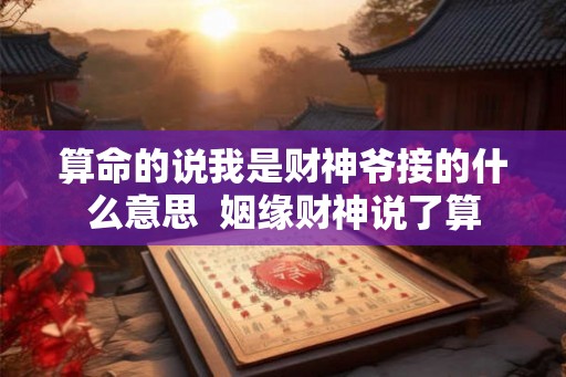 算命的说我是财神爷接的什么意思  姻缘财神说了算