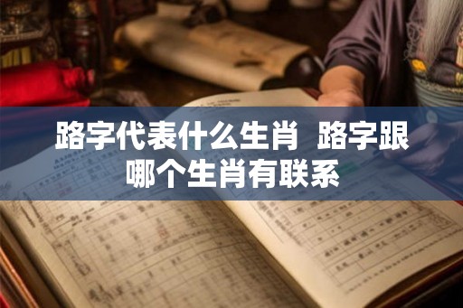 路字代表什么生肖  路字跟哪个生肖有联系
