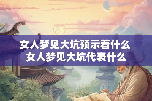 女人梦见大坑预示着什么 女人梦见大坑代表什么 女人梦见大坑预示着什么 女人梦见大坑代表什么