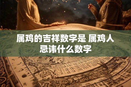 属鸡的吉祥数字是 属鸡人忌讳什么数字
