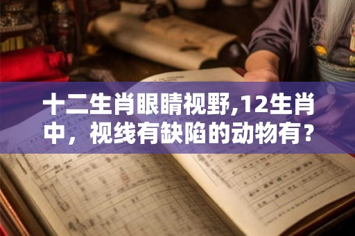 十二生肖眼睛视野,12生肖中，视线有缺陷的动物有？