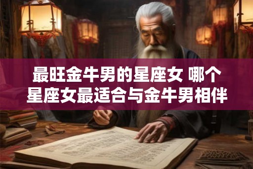 最旺金牛男的星座女 哪个星座女最适合与金牛男相伴