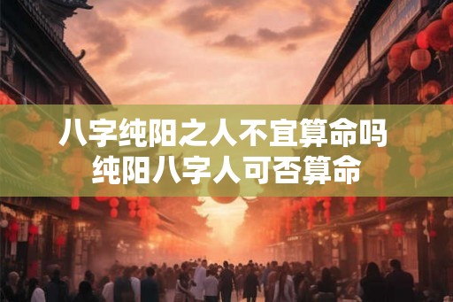 八字纯阳之人不宜算命吗 纯阳八字人可否算命