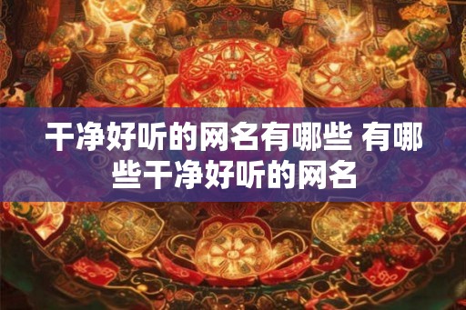 干净好听的网名有哪些 有哪些干净好听的网名 干净好听的网名有哪些 有哪些干净好听的网名
