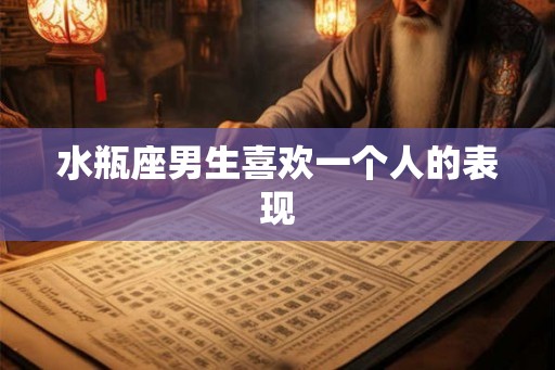 水瓶座男生喜欢一个人的表现