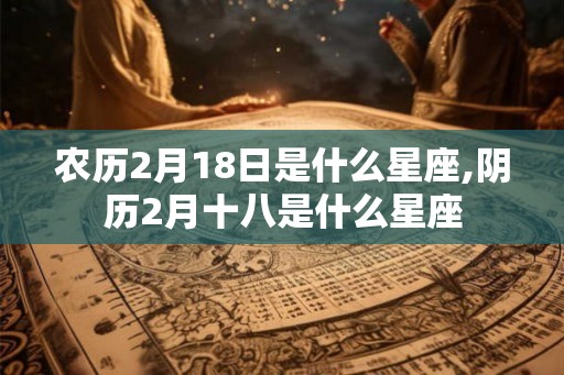 农历2月18日是什么星座,阴历2月十八是什么星座
