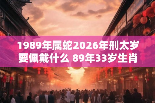 1989年属蛇2026年刑太岁要佩戴什么 89年33岁生肖蛇犯太岁怎么化解