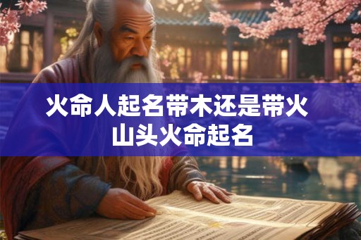 火命人起名带木还是带火 山头火命起名