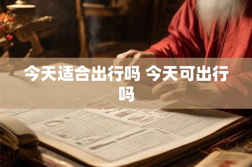 今天适合出行吗 今天可出行吗