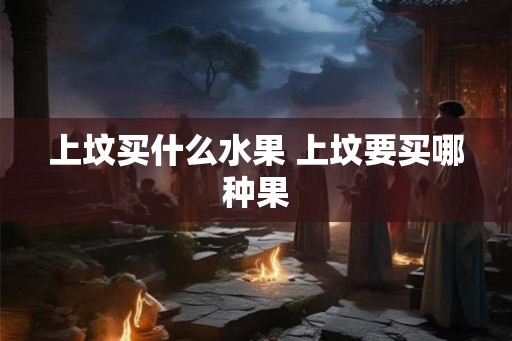 上坟买什么水果 上坟要买哪种果 上坟买什么水果 上坟要买哪种果
