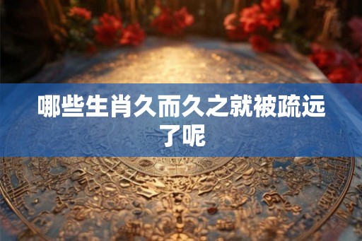 哪些生肖久而久之就被疏远了呢