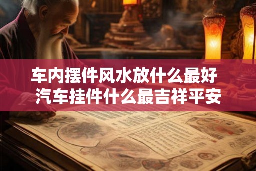 车内摆件风水放什么最好  汽车挂件什么最吉祥平安