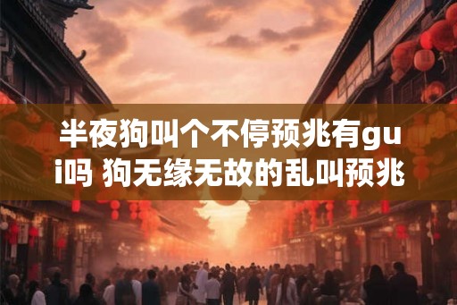 半夜狗叫个不停预兆有gui吗 狗无缘无故的乱叫预兆