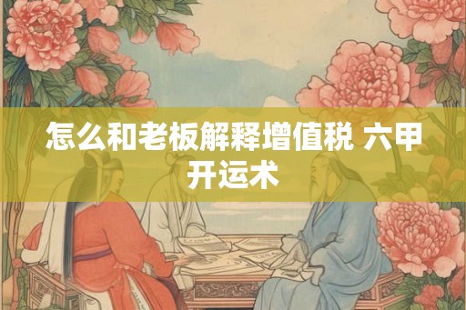怎么和老板解释增值税 六甲开运术