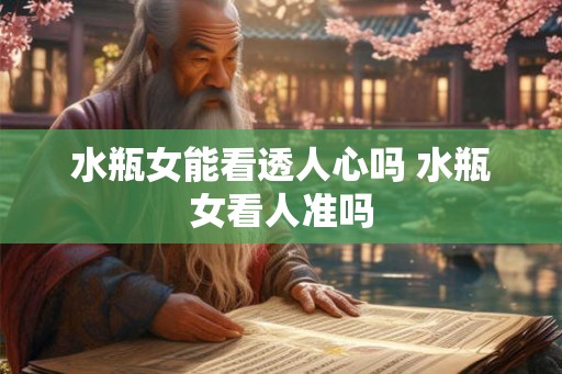 水瓶女能看透人心吗 水瓶女看人准吗