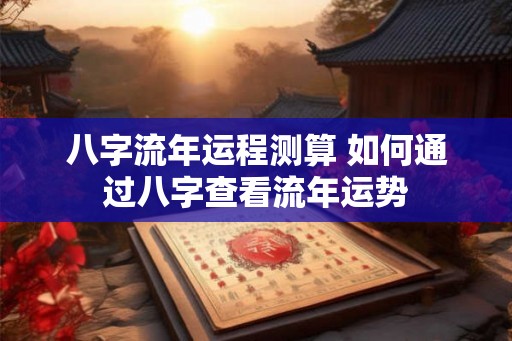 八字流年运程测算 如何通过八字查看流年运势
