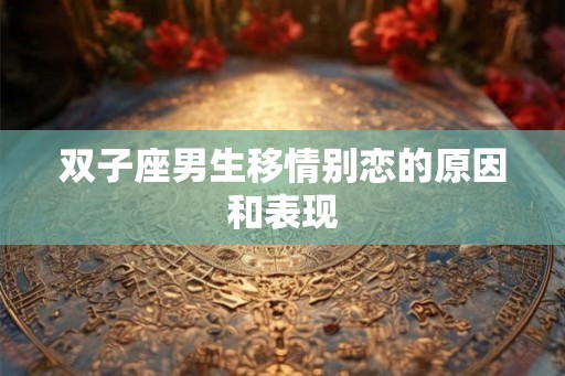 双子座男生移情别恋的原因和表现