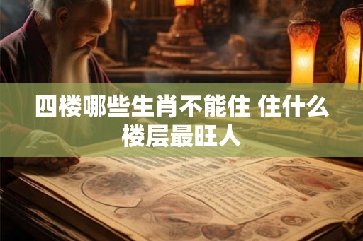 四楼哪些生肖不能住 住什么楼层最旺人 四楼哪些生肖不能住 住什么楼层最旺人