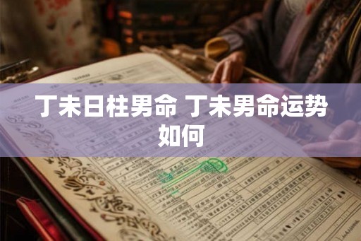 丁未日柱男命 丁未男命运势如何