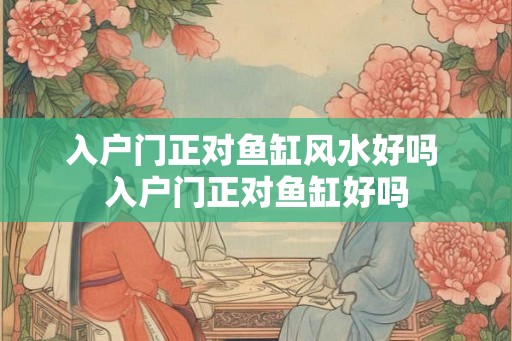 入户门正对鱼缸风水好吗 入户门正对鱼缸好吗