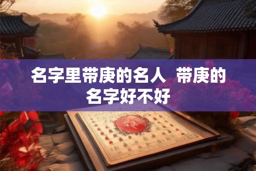 名字里带庚的名人  带庚的名字好不好