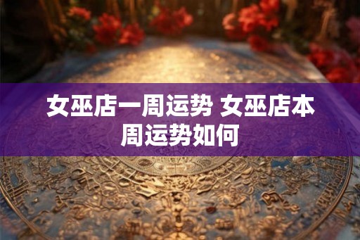 女巫店一周运势 女巫店本周运势如何