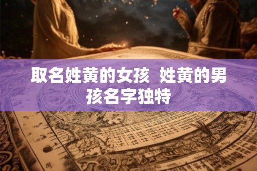 取名姓黄的女孩  姓黄的男孩名字独特