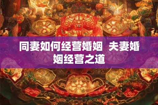 同妻如何经营婚姻 夫妻婚姻经营之道 同妻如何经营婚姻 夫妻婚姻经营之道
