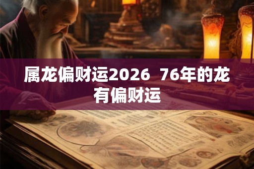 属龙偏财运2026  76年的龙有偏财运