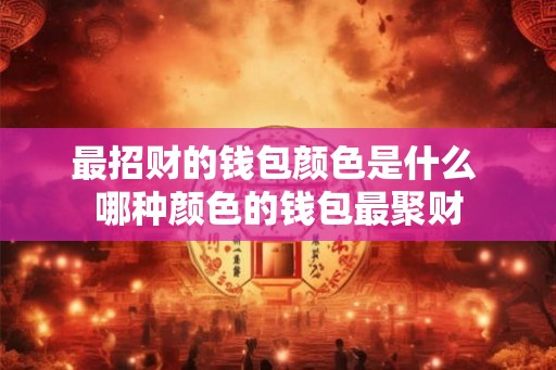 最招财的钱包颜色是什么 哪种颜色的钱包最聚财