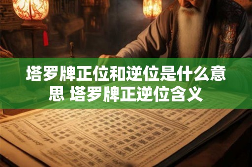 塔罗牌正位和逆位是什么意思 塔罗牌正逆位含义 塔罗牌正位和逆位是什么意思 塔罗牌正逆位含义