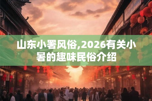 山东小署风俗,2026有关小暑的趣味民俗介绍 山东小署风俗,2026有关小暑的趣味民俗介绍