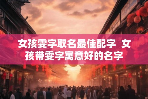 女孩雯字取名最佳配字 女孩带雯字寓意好的名字 女孩雯字取名最佳配字 女孩带雯字寓意好的名字