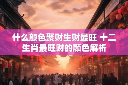 什么颜色聚财生财最旺 十二生肖最旺财的颜色解析