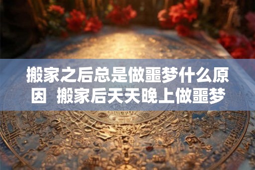 搬家之后总是做噩梦什么原因  搬家后天天晚上做噩梦