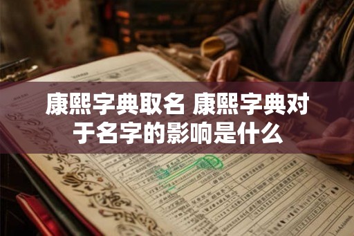 康熙字典取名 康熙字典对于名字的影响是什么