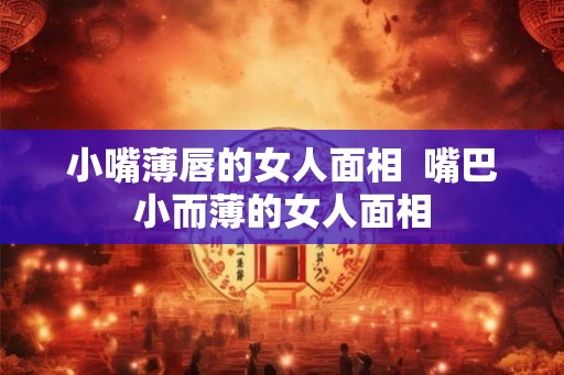 小嘴薄唇的女人面相  嘴巴小而薄的女人面相