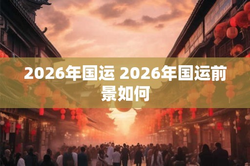 2026年国运 2026年国运前景如何
