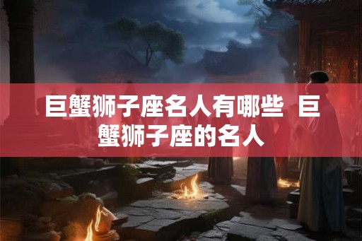 巨蟹狮子座名人有哪些  巨蟹狮子座的名人