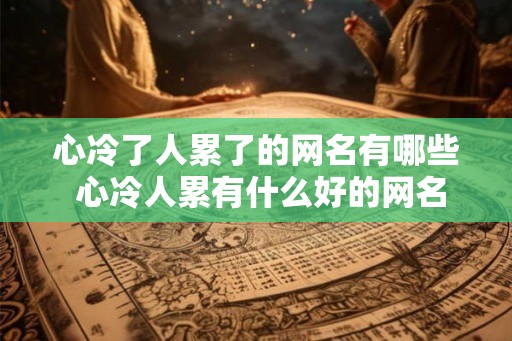 心冷了人累了的网名有哪些 心冷人累有什么好的网名